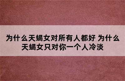 为什么天蝎女对所有人都好 为什么天蝎女只对你一个人冷淡